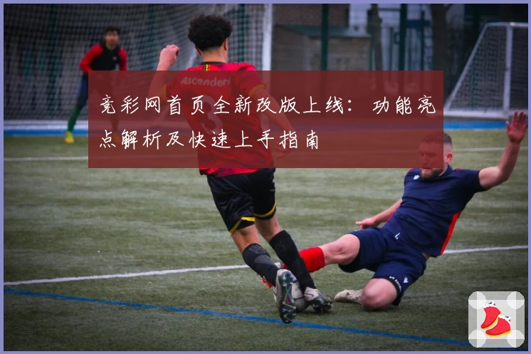 竞彩网首页全新改版上线：功能亮点解析及快速上手指南