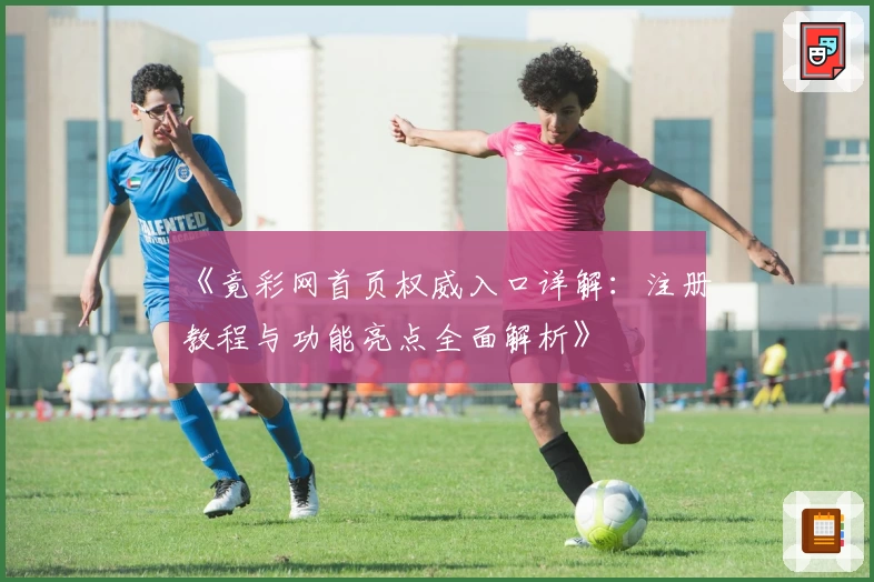 《竟彩网首页权威入口详解：注册教程与功能亮点全面解析》