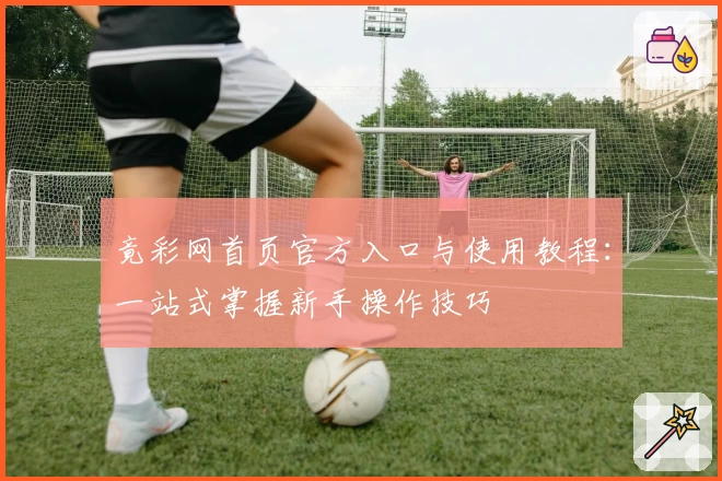 竟彩网首页官方入口与使用教程：一站式掌握新手操作技巧