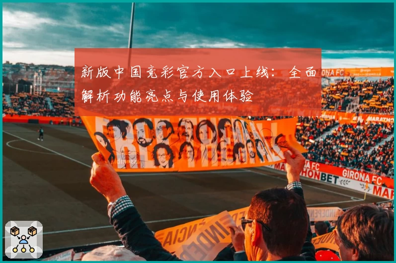 新版中国竞彩官方入口上线：全面解析功能亮点与使用体验