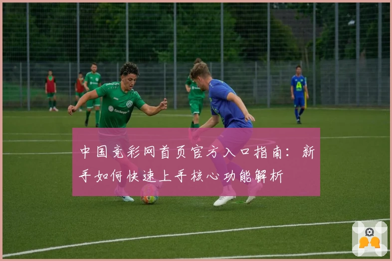 中国竞彩网首页官方入口指南：新手如何快速上手核心功能解析