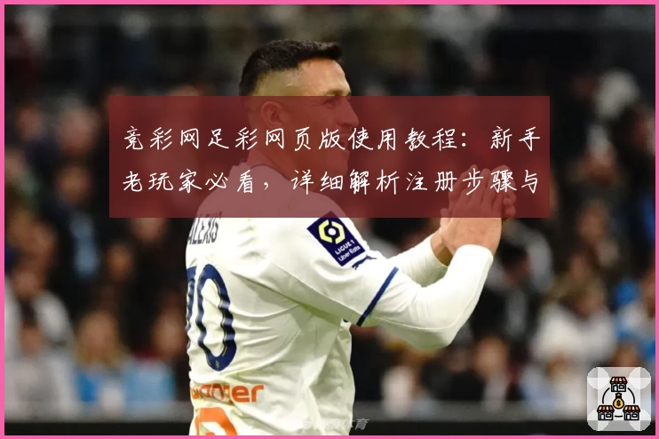 竞彩网足彩网页版使用教程：新手老玩家必看，详细解析注册步骤与功能亮点