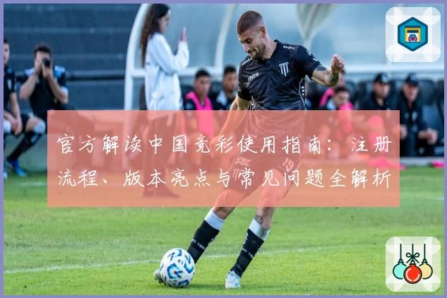 官方解读中国竞彩使用指南：注册流程、版本亮点与常见问题全解析