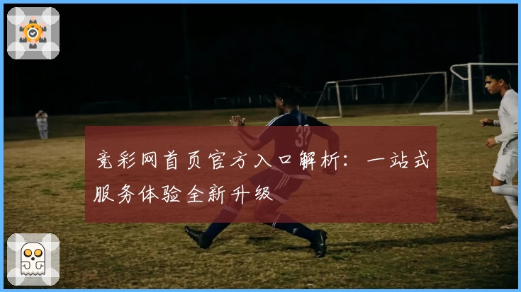 竞彩网首页官方入口解析：一站式服务体验全新升级