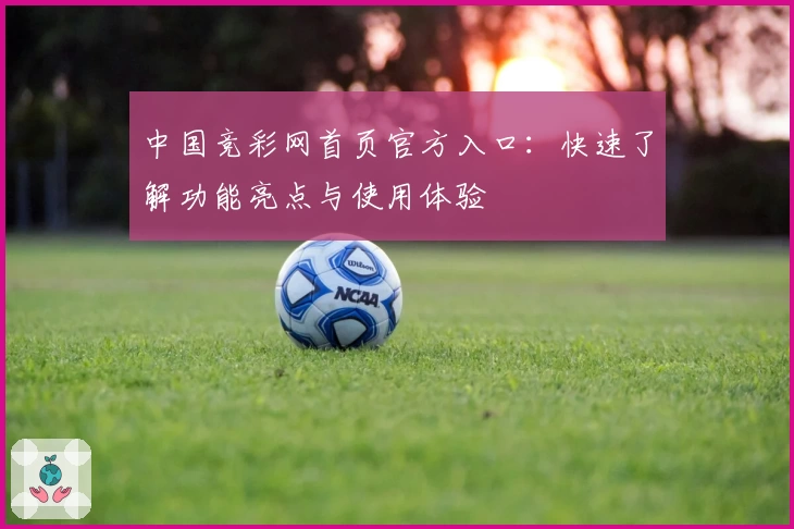 中国竞彩网首页官方入口：快速了解功能亮点与使用体验