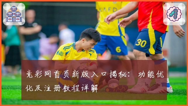 竞彩网首页新版入口揭秘:功能优化及注册教程详解