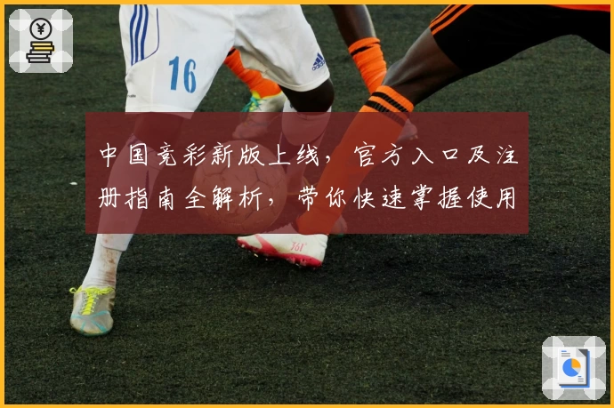 中国竞彩新版上线，官方入口及注册指南全解析，带你快速掌握使用体验