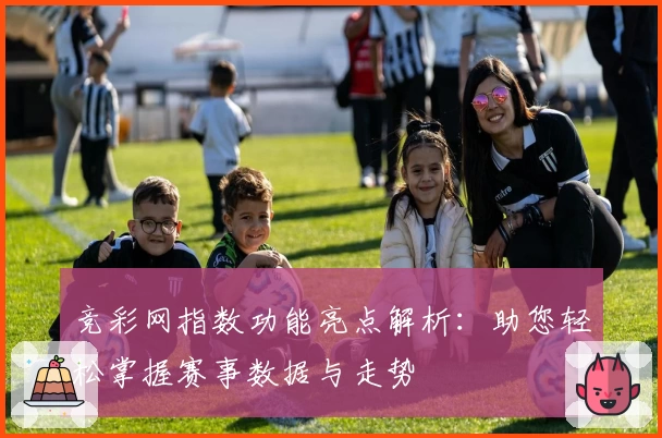 竞彩网指数功能亮点解析：助您轻松掌握赛事数据与走势