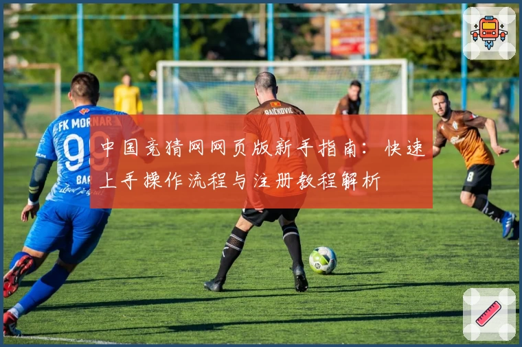 中国竞猜网网页版新手指南：快速上手操作流程与注册教程解析