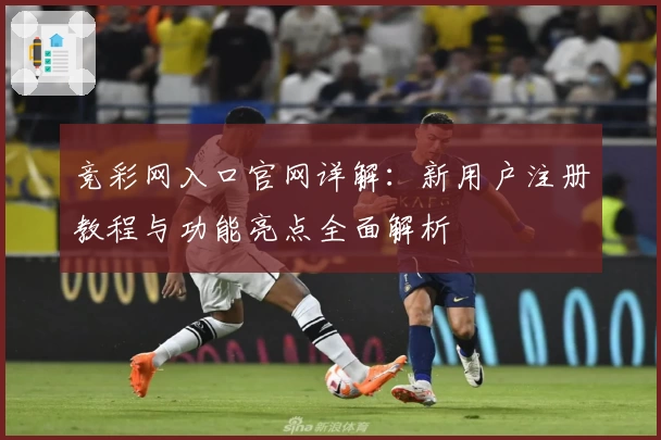 竞彩网入口官网详解：新用户注册教程与功能亮点全面解析