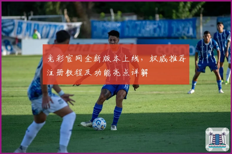 竞彩官网全新版本上线，权威推荐注册教程及功能亮点详解