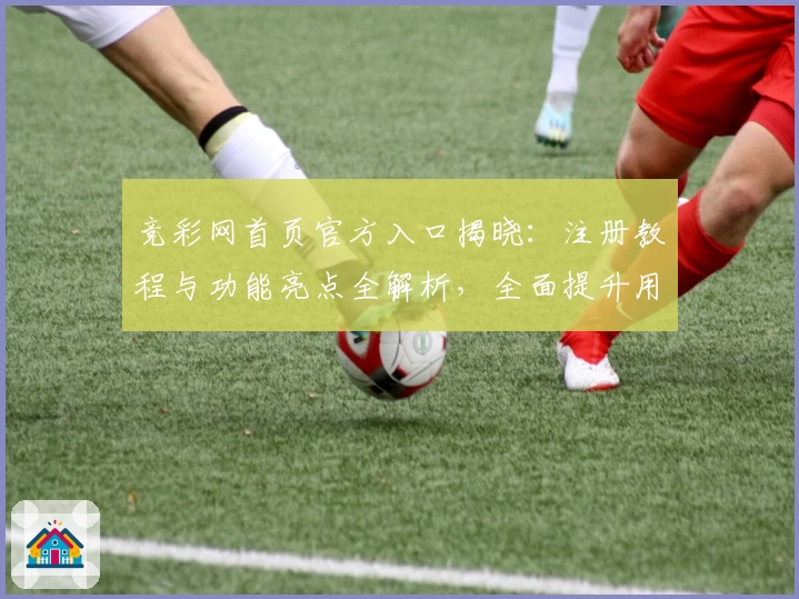 竞彩网首页官方入口揭晓：注册教程与功能亮点全解析，全面提升用户体验