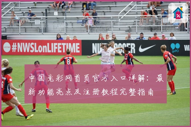 中国竞彩网首页官方入口详解：最新功能亮点及注册教程完整指南