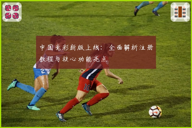 中国竞彩新版上线：全面解析注册教程与核心功能亮点