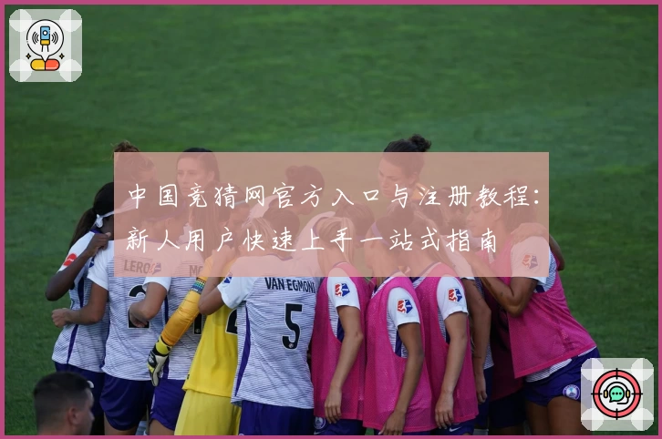 中国竞猜网官方入口与注册教程：新人用户快速上手一站式指南