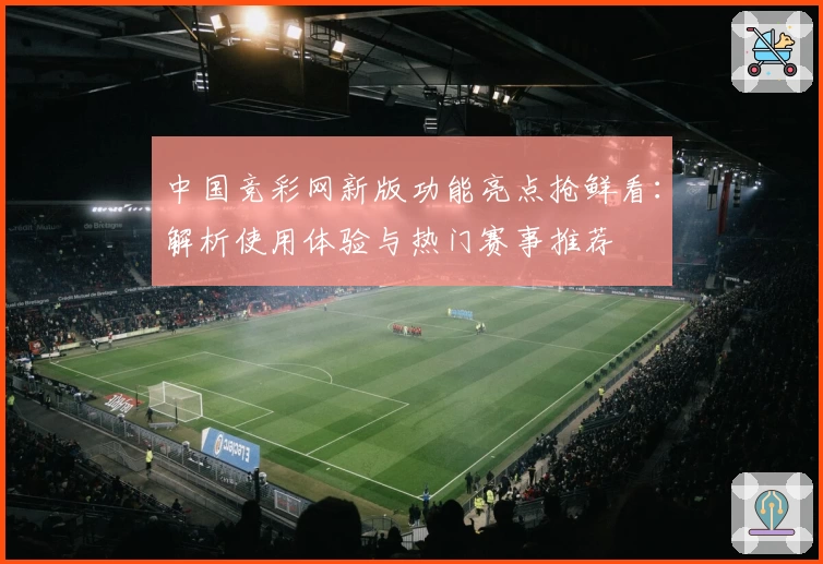 中国竞彩网新版功能亮点抢鲜看：解析使用体验与热门赛事推荐