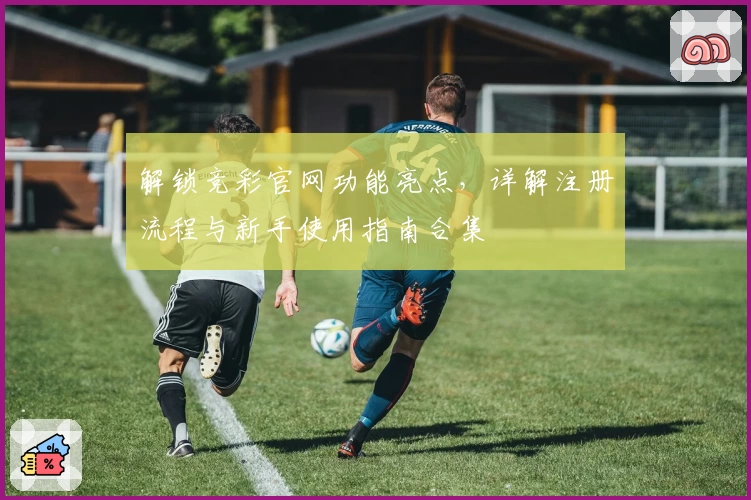 解锁竞彩官网功能亮点，详解注册流程与新手使用指南合集